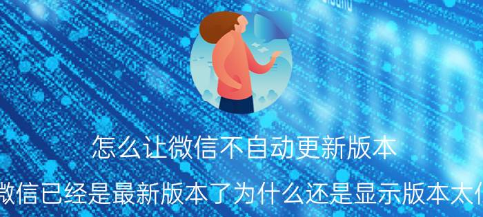 怎么让微信不自动更新版本 微信已经是最新版本了为什么还是显示版本太低？